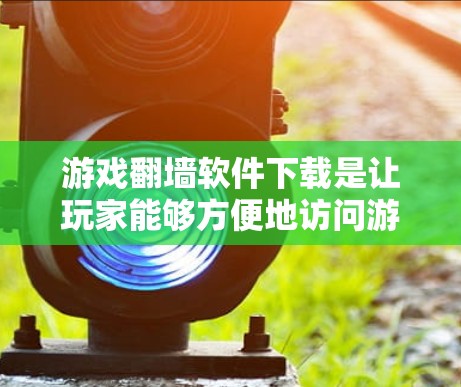 游戏翻墙软件下载是让玩家能够方便地访问游戏的常见途径。以下是一些推荐的软件和一些关键信息