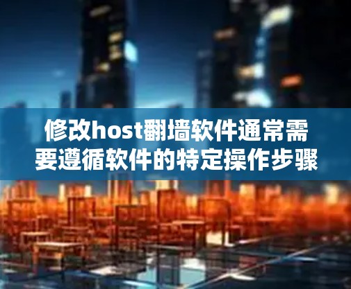 修改host翻墙软件通常需要遵循软件的特定操作步骤。以下是一般性的操作流程，您可以根据具体的软件进行调整
