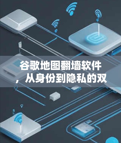 谷歌地图翻墙软件，从身份到隐私的双刃剑