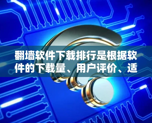 翻墙软件下载排行是根据软件的下载量、用户评价、适用场景以及功能特点来排序的。以下是一些常见的翻墙软件及其特点，供您参考