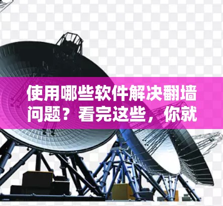 使用哪些软件解决翻墙问题？看完这些，你就能知道答案了！