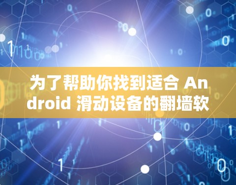 为了帮助你找到适合 Android 滑动设备的翻墙软件，以下是一些有用的信息和建议