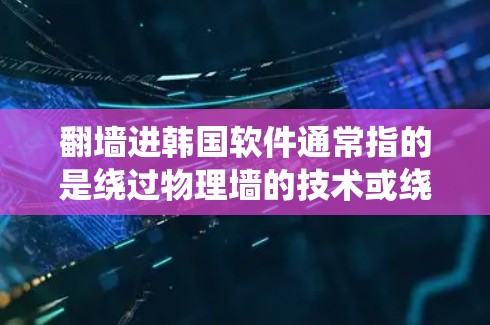 翻墙进韩国软件通常指的是绕过物理墙的技术或绕过绕过技术访问特定网站或应用。如果您指的是绕过绕过技术访问韩国的软件，或者在互联网上绕过物理墙访问韩国的某些网站，可以提供以下帮助