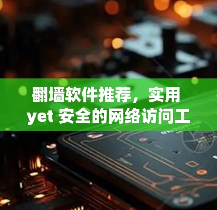 翻墙软件推荐，实用 yet 安全的网络访问工具