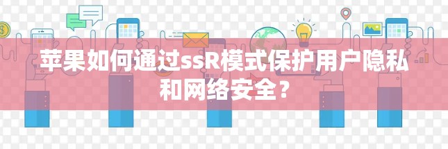 苹果如何通过ssR模式保护用户隐私和网络安全？