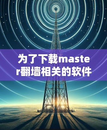 为了下载master翻墙相关的软件，您可以按照以下步骤进行
