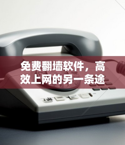 免费翻墙软件，高效上网的另一条途径
