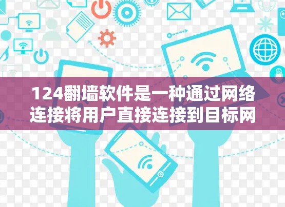 124翻墙软件是一种通过网络连接将用户直接连接到目标网站的工具。使用这种方法可以避免打开翻墙软件，从而减少设备的使用时间和网络的依赖性。以下是一些步骤和注意事项