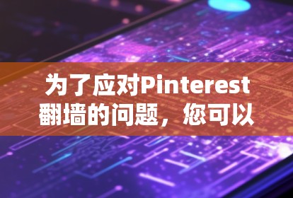 为了应对Pinterest翻墙的问题，您可以采用以下方法