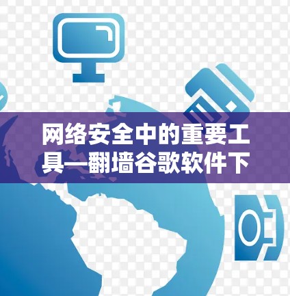 网络安全中的重要工具—翻墙谷歌软件下载