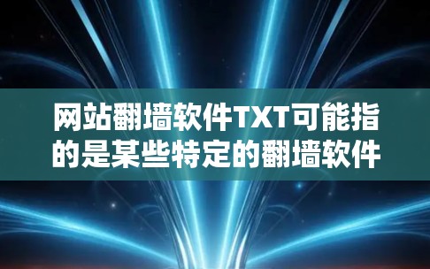 网站翻墙软件TXT可能指的是某些特定的翻墙软件或名称，但TXT通常不是技术术语，可能是某种特定软件的名称或格式。以下是一些可能的解释和建议