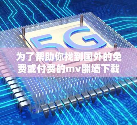为了帮助你找到国外的免费或付费的mv翻墙下载软件，以下是一些推荐