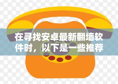 在寻找安卓最新翻墙软件时，以下是一些推荐的工具，它们通常提供了多种功能和安全性