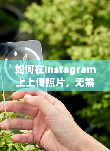 如何在Instagram上上传照片，无需直接访问官方账号
