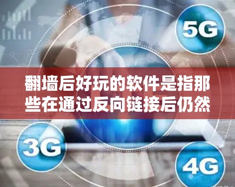 翻墙后好玩的软件是指那些在通过反向链接后仍然流畅、功能丰富的软件。以下是一些适合翻墙后使用且功能不错的软件推荐