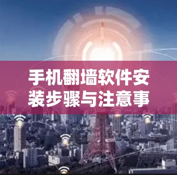 手机翻墙软件安装步骤与注意事项