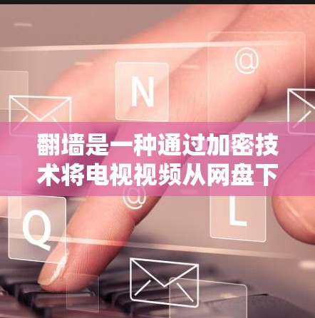 翻墙是一种通过加密技术将电视视频从网盘下载并解密到个人电脑上的方式，旨在保护个人隐私并避免他人访问。以下是关于翻墙的详细步骤和考虑因素