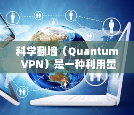 科学翻墙（Quantum VPN）是一种利用量子力学原理来加密数据的网络解决方案，旨在提供安全、匿名和不可追踪的网络连接。以下是对其的详细介绍