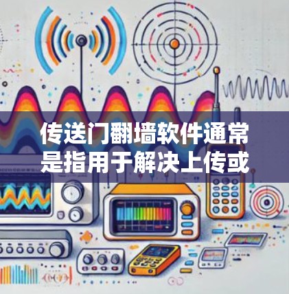 传送门翻墙软件通常是指用于解决上传或下载过程中网络问题的工具，常见于视频播放或上传过程中。以下是一些常见的传送门翻墙软件推荐
