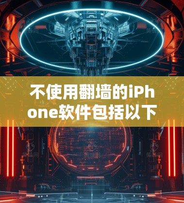 不使用翻墙的iPhone软件包括以下几种类型，它们的适用场景和特点如下