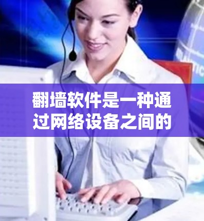 翻墙软件是一种通过网络设备之间的连接来传输数据或文件的工具，旨在通过网络设备之间的自动连接，允许用户在不同的网络设备之间传输信息。以下是关于翻墙软件的详细分析