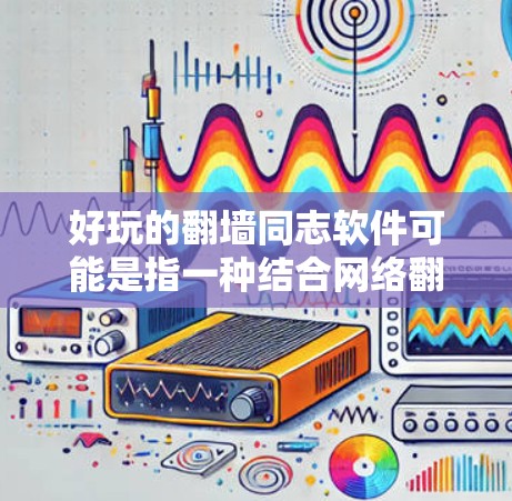好玩的翻墙同志软件可能是指一种结合网络翻墙技术和趣味元素的设计，旨在让用户在翻墙过程中感到有趣和有益。以下是对该软件的详细介绍