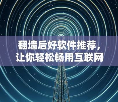 翻墙后好软件推荐，让你轻松畅用互联网