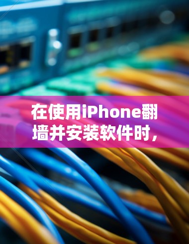在使用iPhone翻墙并安装软件时，以下是一些步骤和注意事项的总结