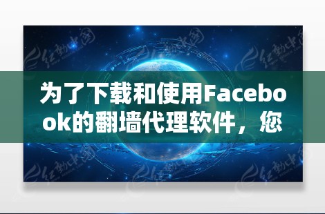 为了下载和使用Facebook的翻墙代理软件，您可以按照以下步骤进行