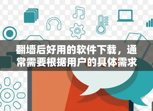 翻墙后好用的软件下载，通常需要根据用户的具体需求来选择。以下是一些适合不同场景的推荐