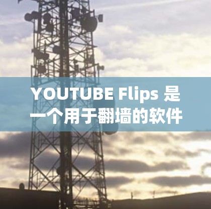 YOUTUBE Flips 是一个用于翻墙的软件,允许用户访问被中国网管禁用的网站。以下是使用 YOUTUBE Flips 的步骤指南 YOUTUBE Flips 是一个用于翻墙的软件,允许用户访问被中国网管禁用的网站。以下是使用 YOUTUBE Flips 的步骤指南
