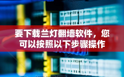 要下载兰灯翻墙软件，您可以按照以下步骤操作