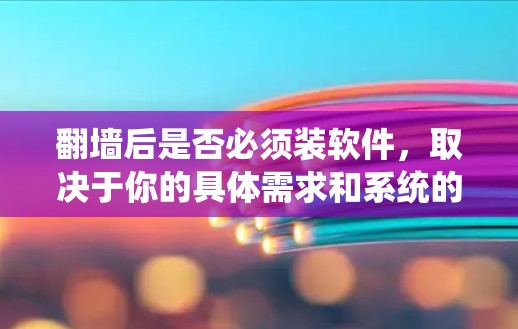 翻墙后是否必须装软件，取决于你的具体需求和系统的配置。以下是一些可能的问题和解决方案