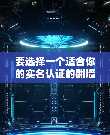 要选择一个适合你的实名认证的翻墙软件，以下是一些步骤性的指南