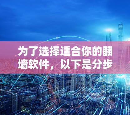 为了选择适合你的翻墙软件，以下是分步骤的建议