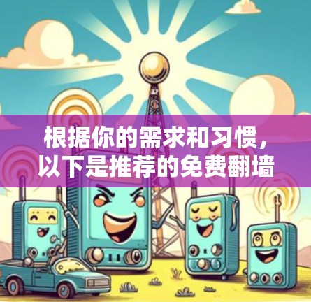 根据你的需求和习惯，以下是推荐的免费翻墙软件