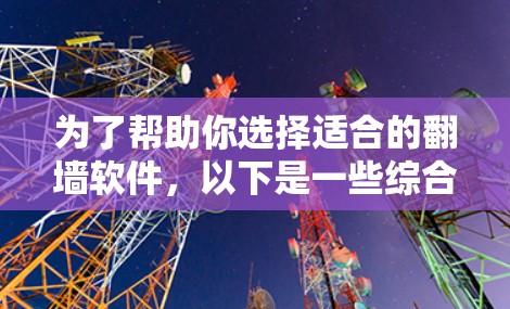 为了帮助你选择适合的翻墙软件，以下是一些综合考虑的因素和推荐的选择