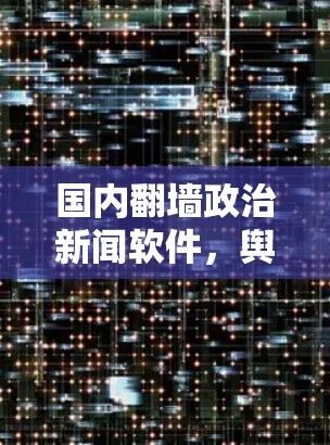 国内翻墙政治新闻软件，舆论走向的新视角