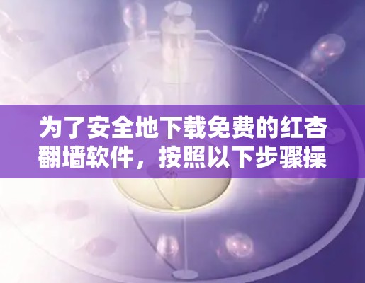 为了安全地下载免费的红杏翻墙软件，按照以下步骤操作