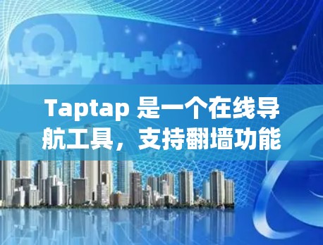 Taptap 是一个在线导航工具，支持翻墙功能，允许用户在移动到另一个服务器或服务器之间时，将导航栏中的网站链接复制到新服务器上。以下是对Taptap翻墙操作的详细步骤