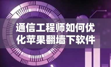 通信工程师如何优化苹果翻墙下软件下载