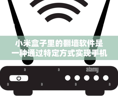 小米盒子里的翻墙软件是一种通过特定方式实现手机连接到外部设备网络的软件，允许用户在没有手机的情况下访问或使用外部设备。以下是对该功能的详细解释