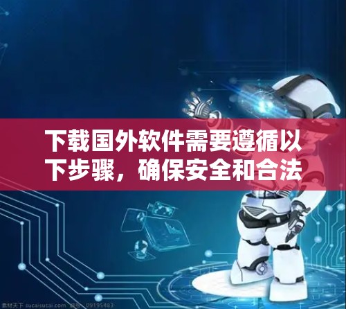 下载国外软件需要遵循以下步骤，确保安全和合法