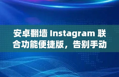 安卓翻墙 Instagram 联合功能便捷版，告别手动上传照片，轻松管理手机社交内容