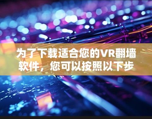 为了下载适合您的VR翻墙软件，您可以按照以下步骤进行选择和下载