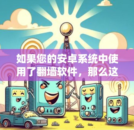 如果您的安卓系统中使用了翻墙软件，那么这通常是由于防火墙或网络设置的限制。以下是一些常见问题和解决方案