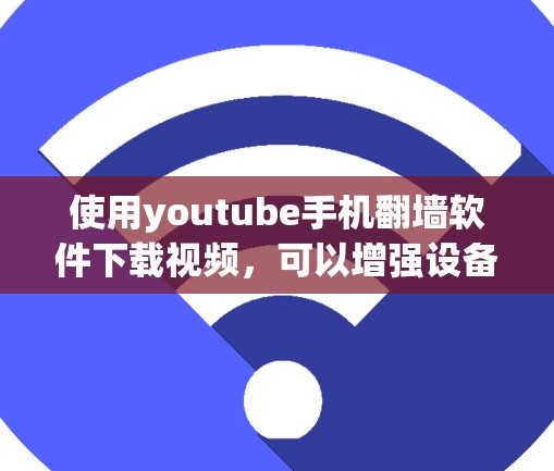 使用youtube手机翻墙软件下载视频，可以增强设备的网络访问能力，但需注意安全性和正确配置。以下是详细的步骤和建议