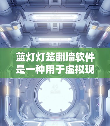 蓝灯灯笼翻墙软件是一种用于虚拟现实（VR）和增强现实（AR）设备的软件，用于创建和管理翻墙空间。翻墙空间是指设备内部无法显示或访问的区域，通过软件扩展到外部空间