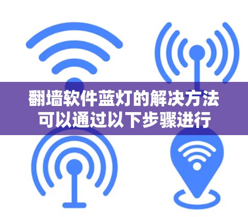 翻墙软件蓝灯的解决方法可以通过以下步骤进行