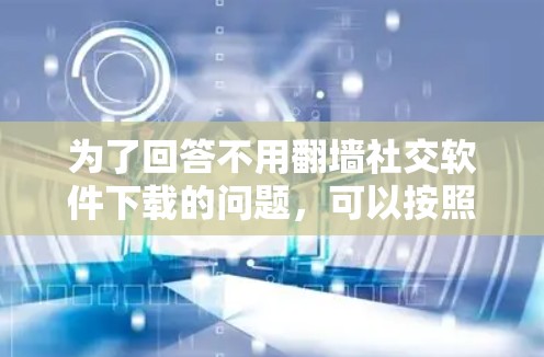为了回答不用翻墙社交软件下载的问题，可以按照以下步骤进行